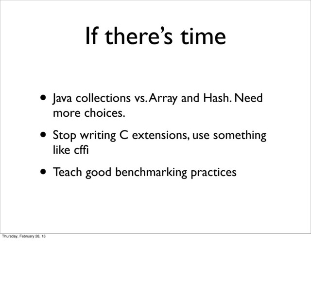 If there’s time
• Java collections vs. Array and Hash. Need
more choices.
• Stop writing C extensions, use something
like cfﬁ
• Teach good benchmarking practices
Thursday, February 28, 13

