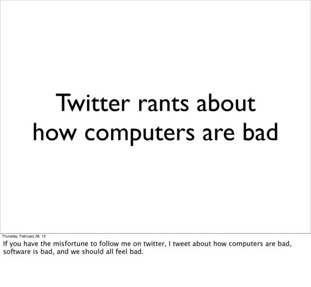 Twitter rants about
how computers are bad
Thursday, February 28, 13
If you have the misfortune to follow me on twitter, I tweet about how computers are bad,
software is bad, and we should all feel bad.
