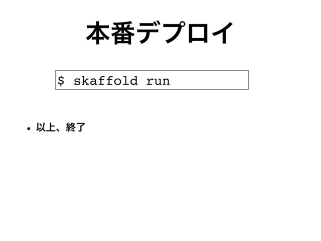 w Ҏ্ɺऴྃ
ຊ൪σϓϩΠ
$ skaffold run
