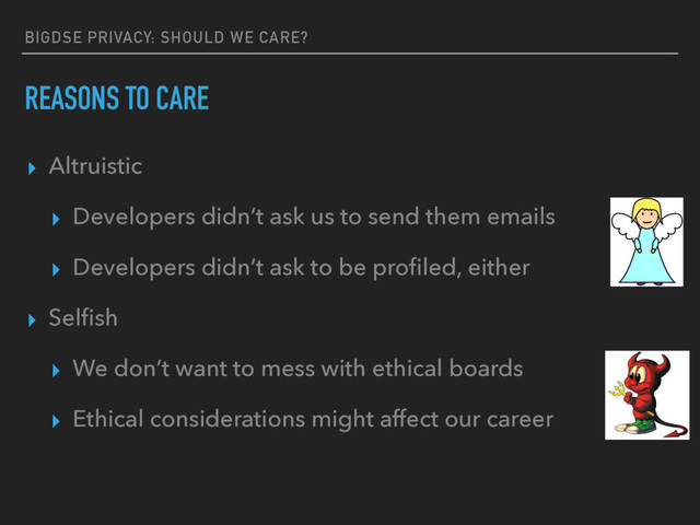 BIGDSE PRIVACY: SHOULD WE CARE?
REASONS TO CARE
▸ Altruistic
▸ Developers didn’t ask us to send them emails
▸ Developers didn’t ask to be proﬁled, either
▸ Selﬁsh
▸ We don’t want to mess with ethical boards
▸ Ethical considerations might affect our career
