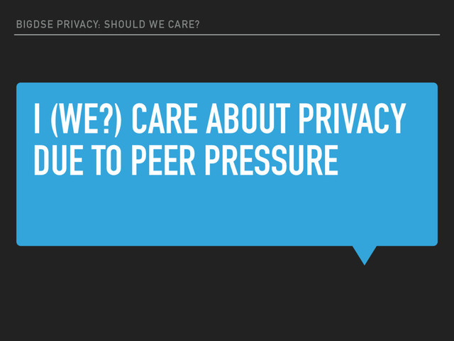 I (WE?) CARE ABOUT PRIVACY
DUE TO PEER PRESSURE
BIGDSE PRIVACY: SHOULD WE CARE?
