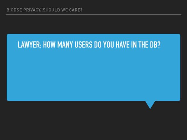 BIGDSE PRIVACY: SHOULD WE CARE?
LAWYER: HOW MANY USERS DO YOU HAVE IN THE DB?
