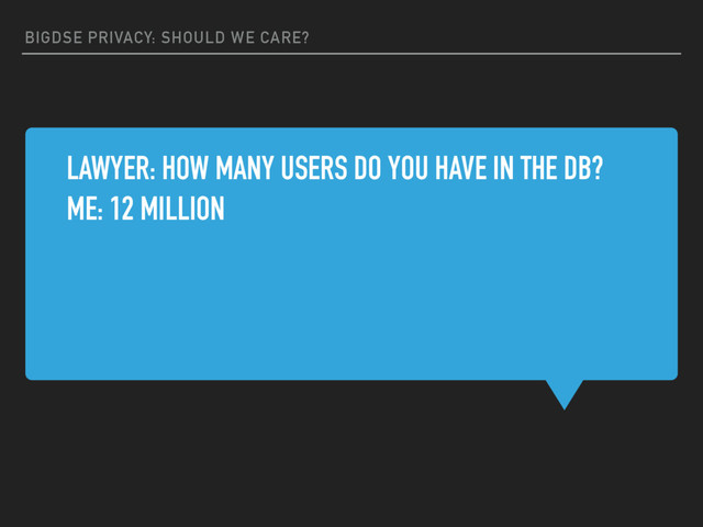 BIGDSE PRIVACY: SHOULD WE CARE?
LAWYER: HOW MANY USERS DO YOU HAVE IN THE DB?
ME: 12 MILLION
