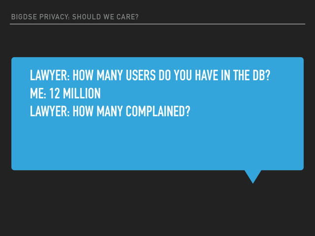 BIGDSE PRIVACY: SHOULD WE CARE?
LAWYER: HOW MANY USERS DO YOU HAVE IN THE DB?
ME: 12 MILLION
LAWYER: HOW MANY COMPLAINED?
