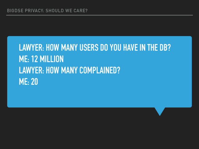 BIGDSE PRIVACY: SHOULD WE CARE?
LAWYER: HOW MANY USERS DO YOU HAVE IN THE DB?
ME: 12 MILLION
LAWYER: HOW MANY COMPLAINED?
ME: 20
