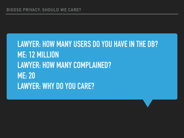 BIGDSE PRIVACY: SHOULD WE CARE?
LAWYER: HOW MANY USERS DO YOU HAVE IN THE DB?
ME: 12 MILLION
LAWYER: HOW MANY COMPLAINED?
ME: 20
LAWYER: WHY DO YOU CARE?

