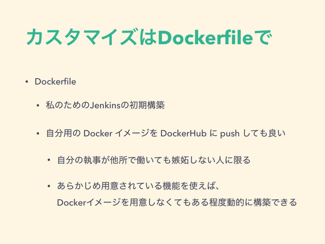 ΧελϚΠζ͸DockerﬁleͰ
• Dockerﬁle
• ࢲͷͨΊͷJenkinsͷॳظߏங
• ࣗ෼༻ͷ Docker ΠϝʔδΛ DockerHub ʹ push ͯ͠΋ྑ͍
• ࣗ෼ͷࣥࣄ͕ଞॴͰಇ͍ͯ΋ࣧౄ͠ͳ͍ਓʹݶΔ
• ͋Β͔͡Ί༻ҙ͞Ε͍ͯΔػೳΛ࢖͑͹ɺ 
DockerΠϝʔδΛ༻ҙ͠ͳͯ͘΋͋Δఔ౓ಈతʹߏஙͰ͖Δ
