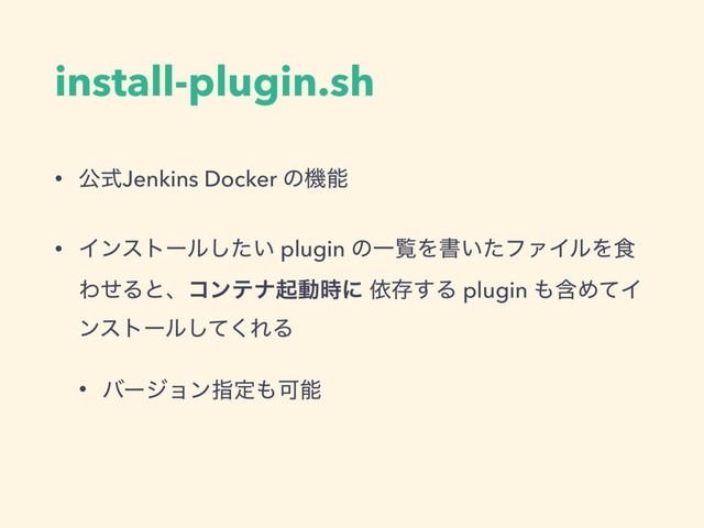 install-plugin.sh
• ެࣜJenkins Docker ͷػೳ
• Πϯετʔϧ͍ͨ͠ plugin ͷҰཡΛॻ͍ͨϑΝΠϧΛ৯
ΘͤΔͱɺίϯςφىಈ࣌ʹ ґଘ͢Δ plugin ΋ؚΊͯΠ
ϯετʔϧͯ͘͠ΕΔ
• όʔδϣϯࢦఆ΋Մೳ
