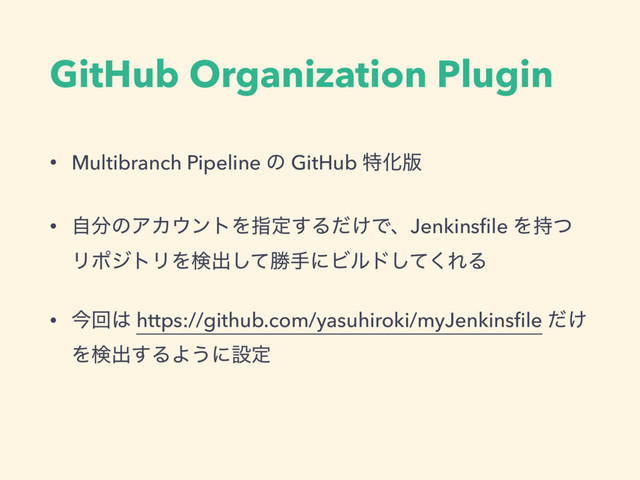GitHub Organization Plugin
• Multibranch Pipeline ͷ GitHub ಛԽ൛
• ࣗ෼ͷΞΧ΢ϯτΛࢦఆ͢Δ͚ͩͰɺJenkinsﬁle Λ࣋ͭ
ϦϙδτϦΛݕग़ͯ͠উखʹϏϧυͯ͘͠ΕΔ
• ࠓճ͸ https://github.com/yasuhiroki/myJenkinsﬁle ͚ͩ
Λݕग़͢ΔΑ͏ʹઃఆ
