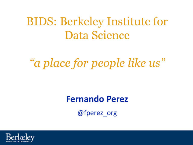 BIDS: Berkeley Institute for
Data Science
“a place for people like us”
Fernando Perez
@fperez_org
