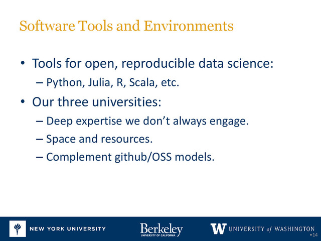 Software Tools and Environments
• Tools for open, reproducible data science:
– Python, Julia, R, Scala, etc.
• Our three universities:
– Deep expertise we don’t always engage.
– Space and resources.
– Complement github/OSS models.
•14
