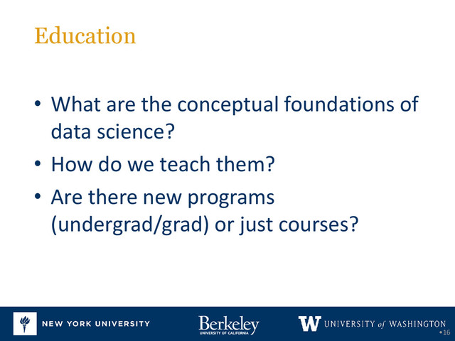 Education
•16
• What are the conceptual foundations of
data science?
• How do we teach them?
• Are there new programs
(undergrad/grad) or just courses?
