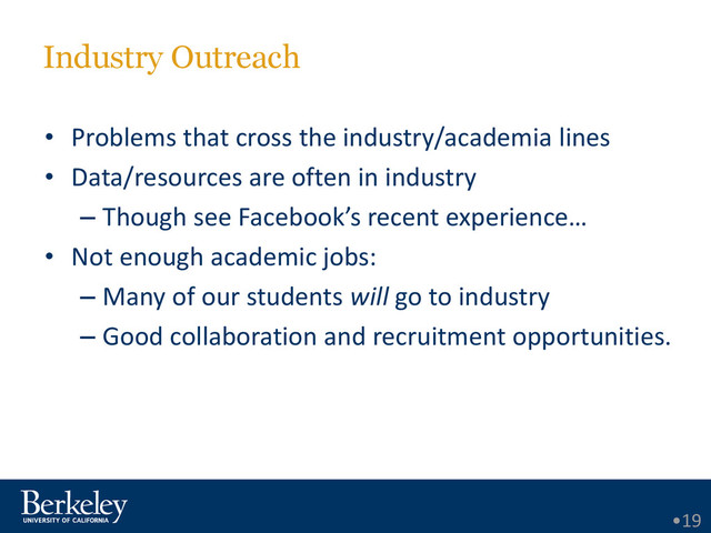 Industry Outreach
• Problems that cross the industry/academia lines
• Data/resources are often in industry
– Though see Facebook’s recent experience…
• Not enough academic jobs:
– Many of our students will go to industry
– Good collaboration and recruitment opportunities.
•19
