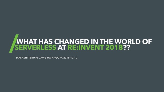 WHAT HAS CHANGED IN THE WORLD OF
SERVERLESS AT RE:INVENT 2018??
MASASHI TERUI @ JAWS-UG NAGOYA 2018.12.12
