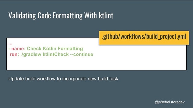 @n8ebel #oredev
Validating Code Formatting With ktlint
...
- name: Check Kotlin Formatting
run: ./gradlew ktlintCheck --continue
Update build workflow to incorporate new build task
.github/workﬂows/build_project.yml
