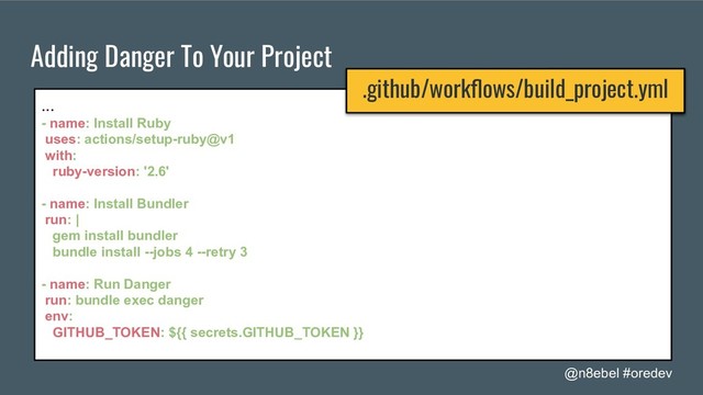 @n8ebel #oredev
Adding Danger To Your Project
...
- name: Install Ruby
uses: actions/setup-ruby@v1
with:
ruby-version: '2.6'
- name: Install Bundler
run: |
gem install bundler
bundle install --jobs 4 --retry 3
- name: Run Danger
run: bundle exec danger
env:
GITHUB_TOKEN: ${{ secrets.GITHUB_TOKEN }}
.github/workﬂows/build_project.yml
