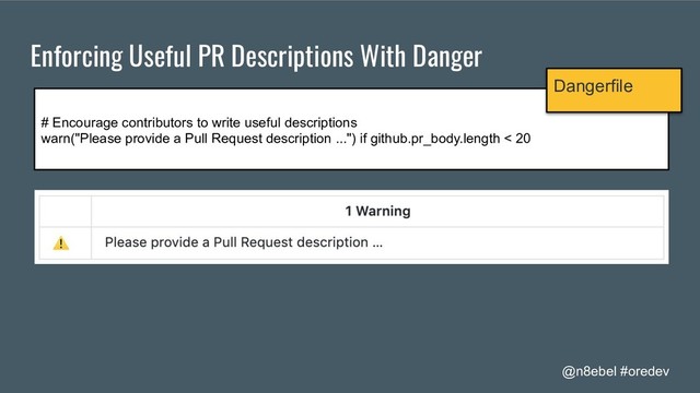 @n8ebel #oredev
Enforcing Useful PR Descriptions With Danger
# Encourage contributors to write useful descriptions
warn("Please provide a Pull Request description ...") if github.pr_body.length < 20
Dangerfile
