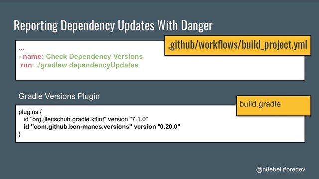 @n8ebel #oredev
Reporting Dependency Updates With Danger
...
- name: Check Dependency Versions
run: ./gradlew dependencyUpdates
.github/workﬂows/build_project.yml
plugins {
id "org.jlleitschuh.gradle.ktlint" version "7.1.0"
id "com.github.ben-manes.versions" version "0.20.0"
}
build.gradle
Gradle Versions Plugin
