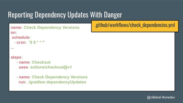 @n8ebel #oredev
Reporting Dependency Updates With Danger
name: Check Dependency Versions
on:
schedule:
- cron: '0 8 * * *'
...
steps:
- name: Checkout
uses: actions/checkout@v1
- name: Check Dependency Versions
run: ./gradlew dependencyUpdates
.github/workﬂows/check_dependencies.yml
