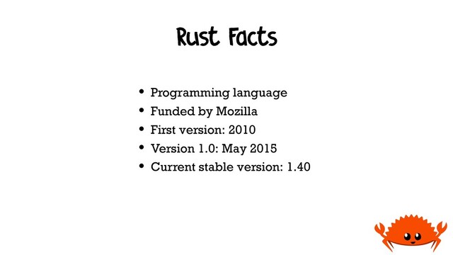 Rust Facts
• Programming language
• Funded by Mozilla
• First version: 2010
• Version 1.0: May 2015
• Current stable version: 1.40
