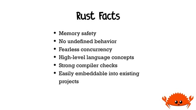 Rust Facts
• Memory safety
• No undeﬁned behavior
• Fearless concurrency
• High-level language concepts
• Strong compiler checks
• Easily embeddable into existing 
projects
