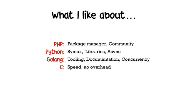What I like about…
Package manager, Community
Syntax, Libraries, Async
Tooling, Documentation, Concurrency
Speed, no overhead
PHP:
Python: 
Golang: 
C:
