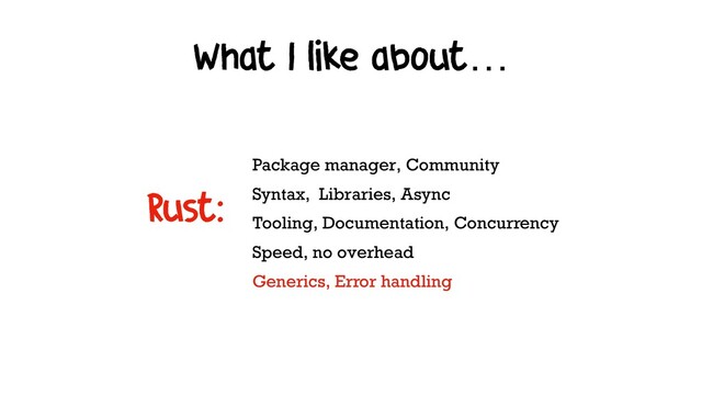 What I like about…
Package manager, Community
Syntax, Libraries, Async
Tooling, Documentation, Concurrency
Speed, no overhead 
Generics, Error handling
Rust:

