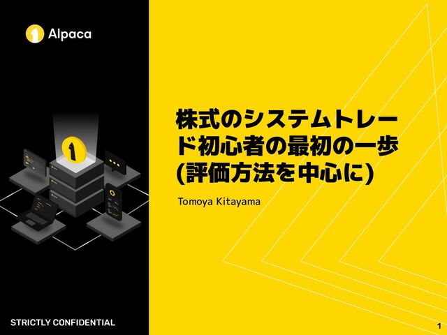 株式のシステムトレー
ド初心者の最初の一歩
(評価方法を中心に)
Tomoya Kitayama
STRICTLY CONFIDENTIAL
