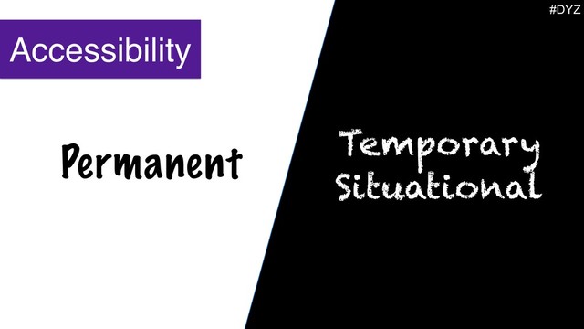Permanent Temporary
Situational
Accessibility
#DYZ
