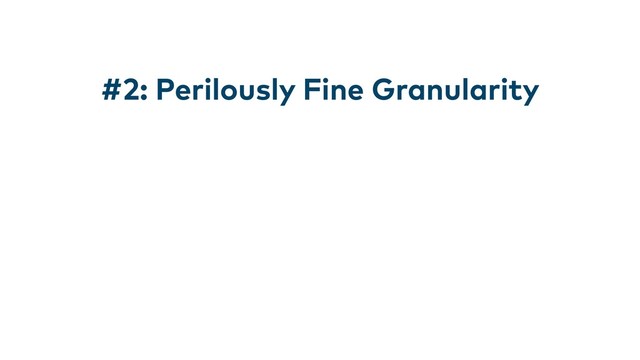 #2: Perilously Fine Granularity
