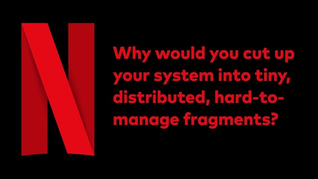 Why would you cut up
your system into tiny,
distributed, hard-to-
manage fragments?
