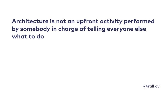 @stilkov
Architecture is not an upfront activity performed
by somebody in charge of telling everyone else
what to do
