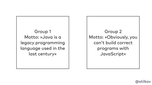 @stilkov
Group 1
Motto: »Java is a
legacy programming
language used in the
last century«
Group 2
Motto: »Obviously, you
can’t build correct
programs with
JavaScript«
