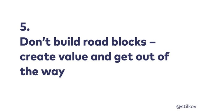 @stilkov
5.
Don’t build road blocks –
create value and get out of
the way
