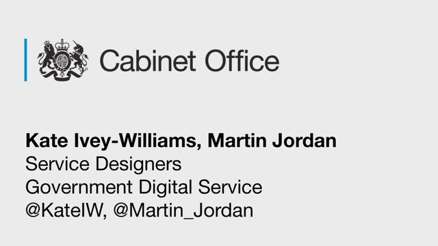 Kate Ivey-Williams, Martin Jordan
Service Designers 
Government Digital Service 
@KateIW, @Martin_Jordan
