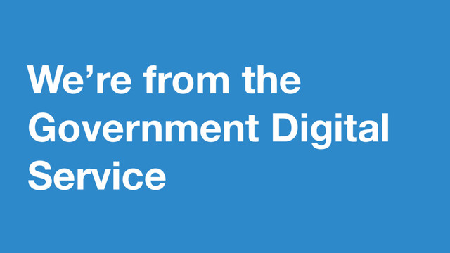 We’re from the
Government Digital
Service

