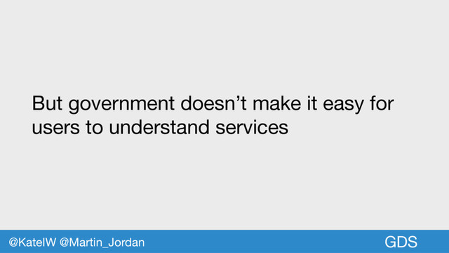 GDS
But government doesn’t make it easy for
users to understand services
@KateIW @Martin_Jordan
