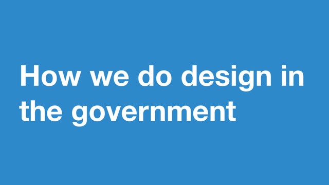 How we do design in
the government
