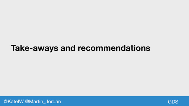 Take-aways and recommendations
GDS
@KateIW @Martin_Jordan
