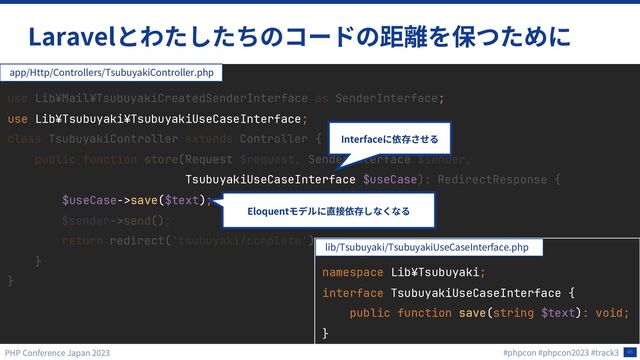 45
Laravel
;
use Lib¥Tsubuyaki¥TsubuyakiUseCaseInterface;
TsubuyakiUseCaseInterface $useCase
$useCase->save($text);
app/Http/Controllers/TsubuyakiController.php
namespace Lib¥Tsubuyaki;
interface TsubuyakiUseCaseInterface {
public function save(string $text): void;
}
lib/Tsubuyaki/TsubuyakiUseCaseInterface.php
Interface
Eloquent
