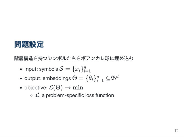 問題設定
階層構造を持つシンボルたちをポアンカレ球に埋め込む
input: symbols S = {x }
output: embeddings Θ = {θ } ⊆B
objective: L(Θ) → min
L: a problem‑speciﬁc loss function
i i=1
n
i i=1
n d
12
