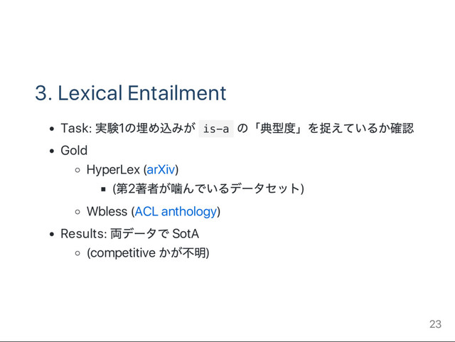 3. Lexical Entailment
Task:
実験1
の埋め込みが i
s
-
a
の「
典型度」
を捉えているか確認
Gold
HyperLex (arXiv)
(
第2
著者が噛んでいるデー
タセット)
Wbless (ACL anthology)
Results:
両デー
タで SotA
(competitive
かが不明)
23
