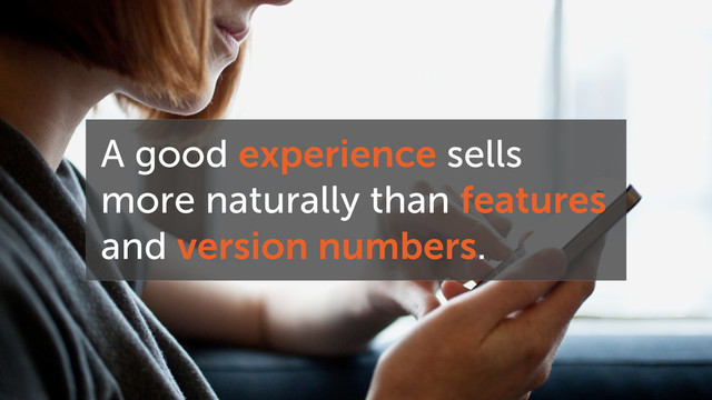 A good experience sells
more naturally than features
and version numbers.
