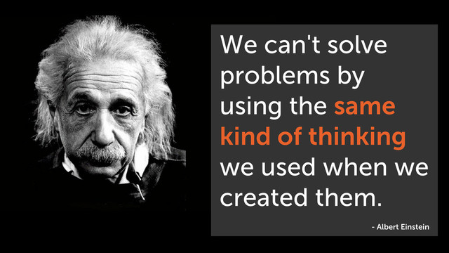 We can't solve
problems by
using the same
kind of thinking
we used when we
created them.
- Albert Einstein
