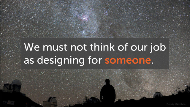 We must not think of our job
as designing for someone.
Photo by Håkon Dahle
