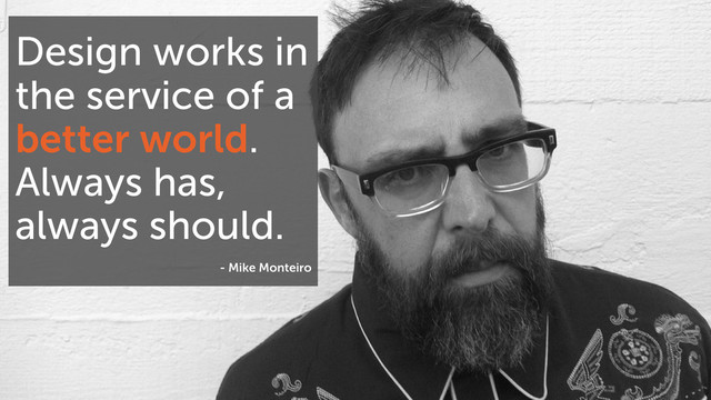Design works in
the service of a
better world.
Always has,
always should.
- Mike Monteiro
