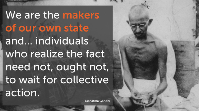 We are the makers
of our own state
and… individuals
who realize the fact
need not, ought not,
to wait for collective
action.
- Mahatma Gandhi
