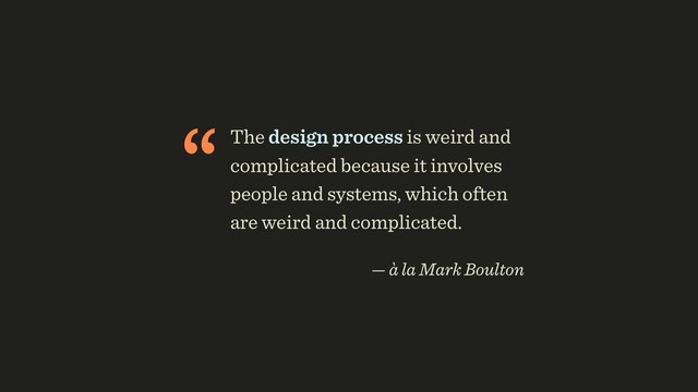 “The design process is weird and
complicated because it involves
people and systems, which often
are weird and complicated.
 
— à la Mark Boulton
