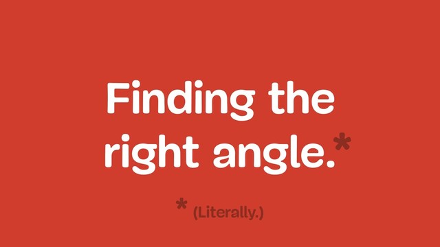 Finding the 
right angle.*
(Literally.)
*
