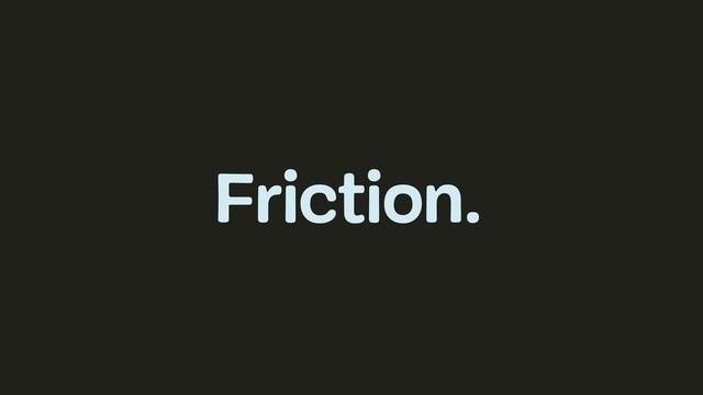Friction.
